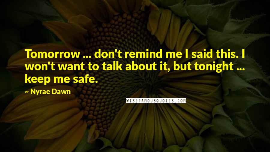 Nyrae Dawn Quotes: Tomorrow ... don't remind me I said this. I won't want to talk about it, but tonight ... keep me safe.