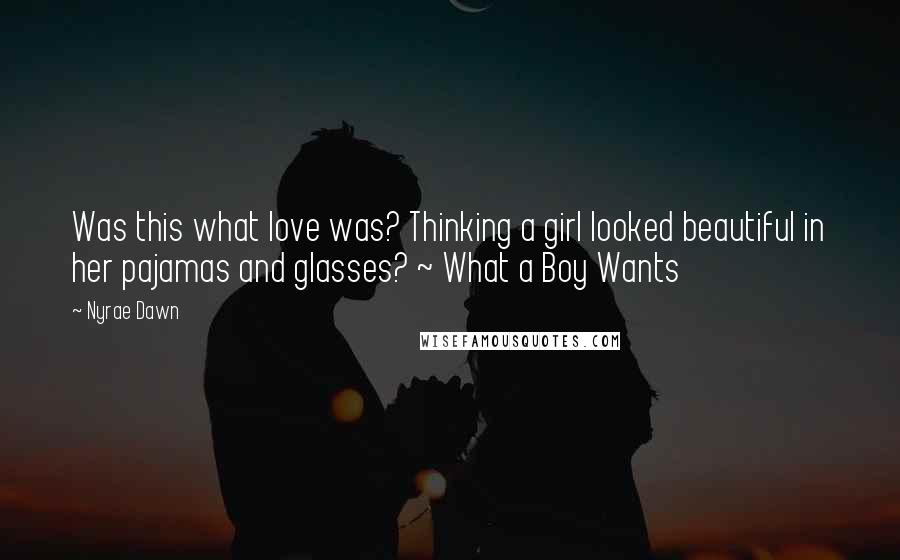 Nyrae Dawn Quotes: Was this what love was? Thinking a girl looked beautiful in her pajamas and glasses? ~ What a Boy Wants