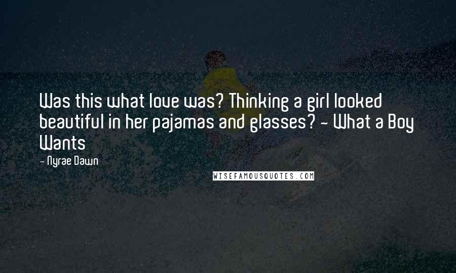 Nyrae Dawn Quotes: Was this what love was? Thinking a girl looked beautiful in her pajamas and glasses? ~ What a Boy Wants