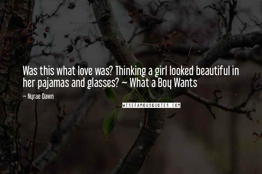 Nyrae Dawn Quotes: Was this what love was? Thinking a girl looked beautiful in her pajamas and glasses? ~ What a Boy Wants