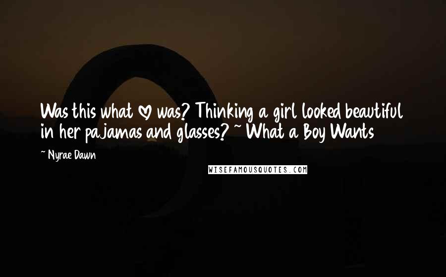 Nyrae Dawn Quotes: Was this what love was? Thinking a girl looked beautiful in her pajamas and glasses? ~ What a Boy Wants