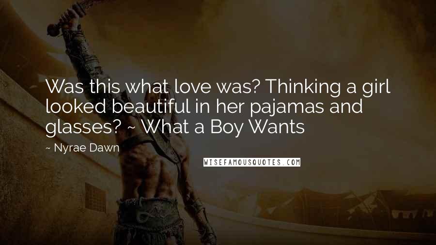 Nyrae Dawn Quotes: Was this what love was? Thinking a girl looked beautiful in her pajamas and glasses? ~ What a Boy Wants