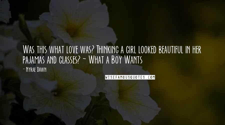 Nyrae Dawn Quotes: Was this what love was? Thinking a girl looked beautiful in her pajamas and glasses? ~ What a Boy Wants