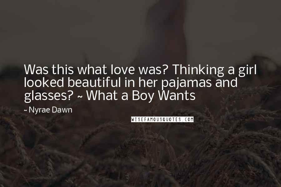 Nyrae Dawn Quotes: Was this what love was? Thinking a girl looked beautiful in her pajamas and glasses? ~ What a Boy Wants