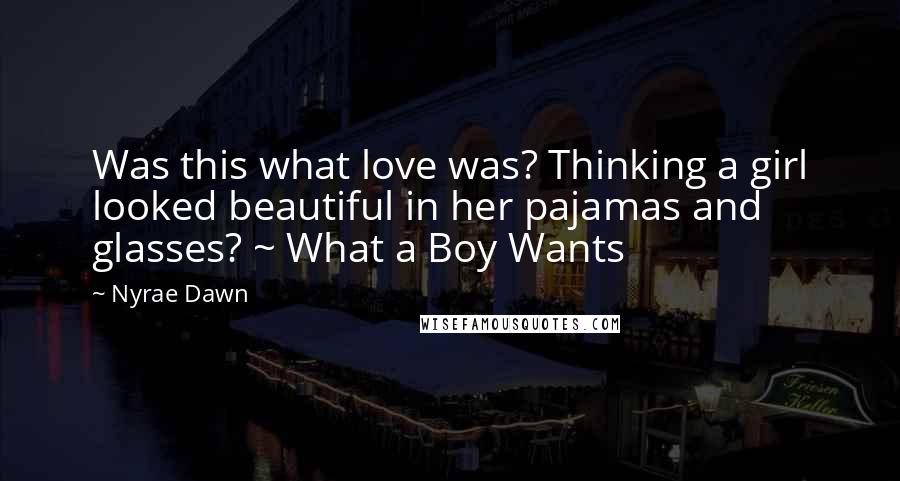 Nyrae Dawn Quotes: Was this what love was? Thinking a girl looked beautiful in her pajamas and glasses? ~ What a Boy Wants