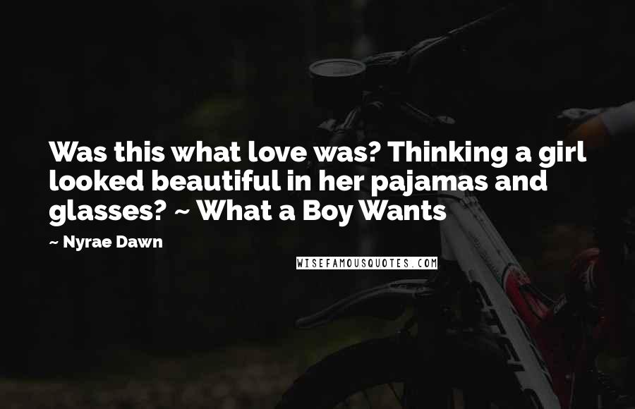 Nyrae Dawn Quotes: Was this what love was? Thinking a girl looked beautiful in her pajamas and glasses? ~ What a Boy Wants