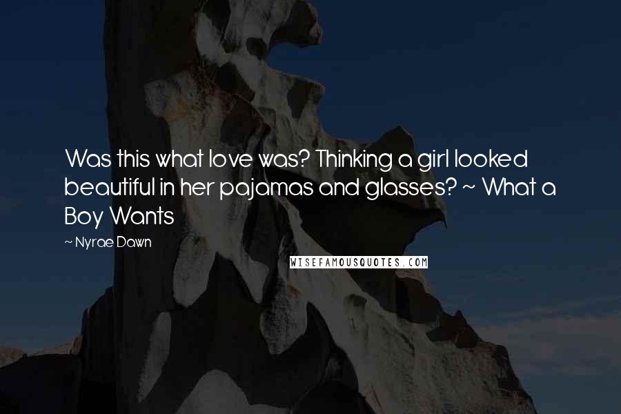 Nyrae Dawn Quotes: Was this what love was? Thinking a girl looked beautiful in her pajamas and glasses? ~ What a Boy Wants