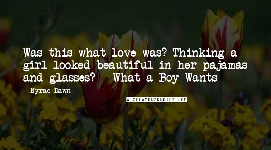 Nyrae Dawn Quotes: Was this what love was? Thinking a girl looked beautiful in her pajamas and glasses? ~ What a Boy Wants