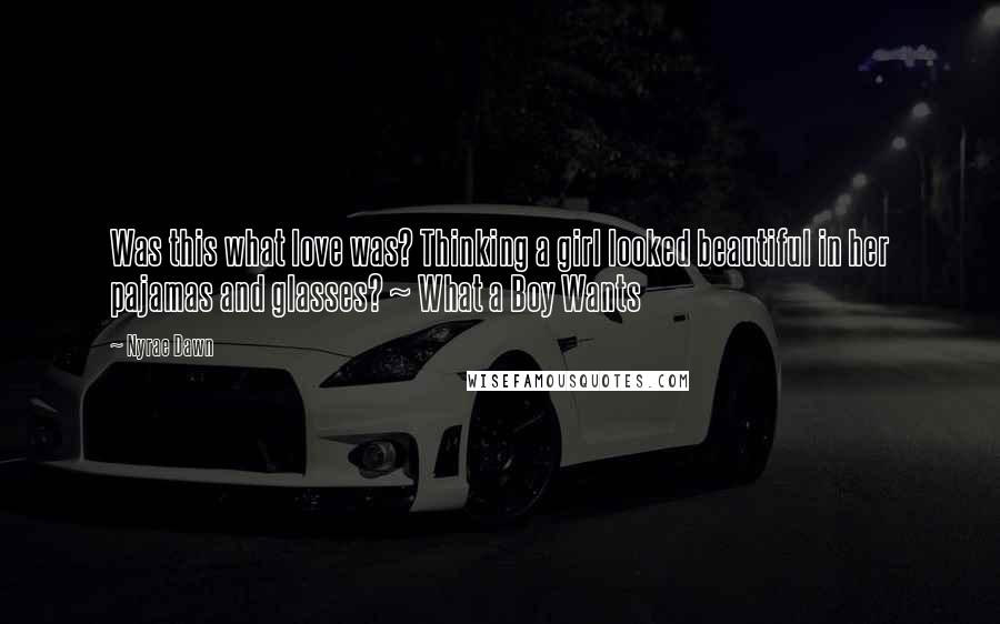 Nyrae Dawn Quotes: Was this what love was? Thinking a girl looked beautiful in her pajamas and glasses? ~ What a Boy Wants