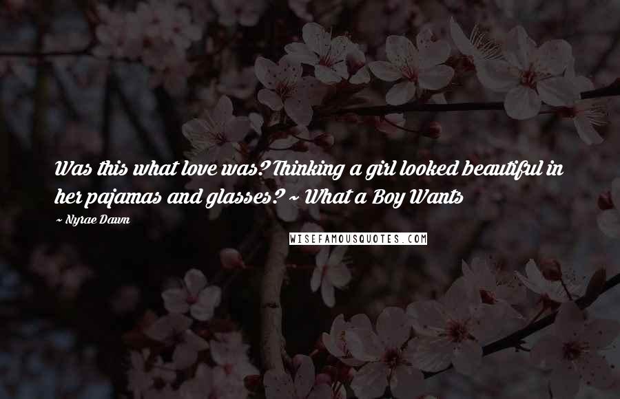 Nyrae Dawn Quotes: Was this what love was? Thinking a girl looked beautiful in her pajamas and glasses? ~ What a Boy Wants