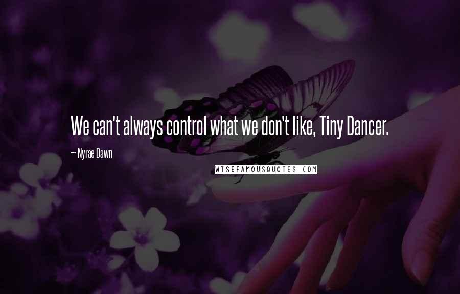 Nyrae Dawn Quotes: We can't always control what we don't like, Tiny Dancer.