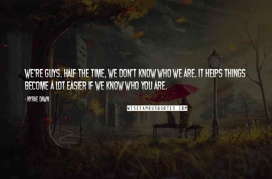 Nyrae Dawn Quotes: We're guys. Half the time, we don't know who we are. It helps things become a lot easier if we know who you are.