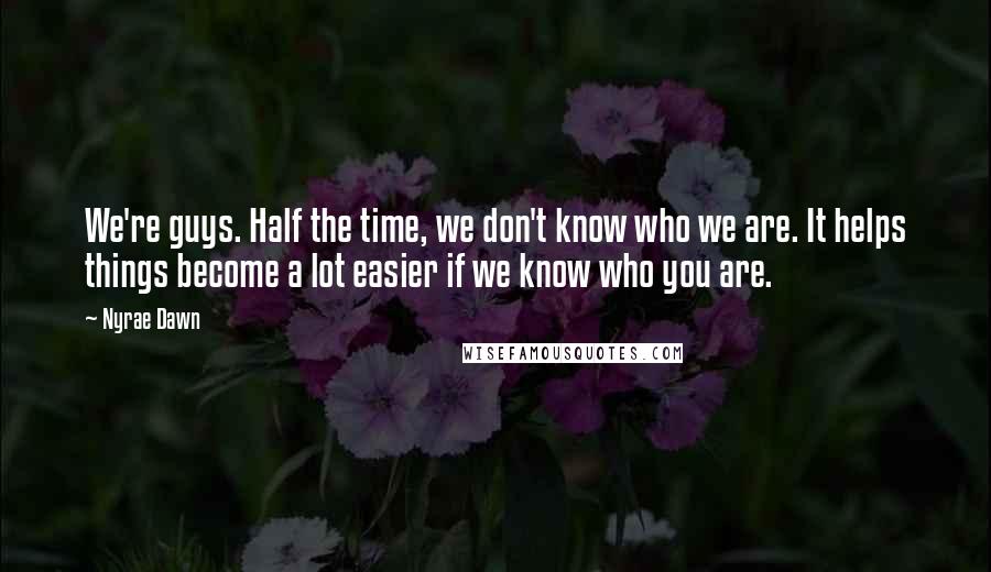 Nyrae Dawn Quotes: We're guys. Half the time, we don't know who we are. It helps things become a lot easier if we know who you are.