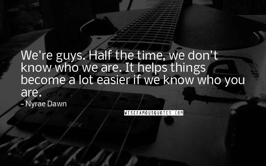 Nyrae Dawn Quotes: We're guys. Half the time, we don't know who we are. It helps things become a lot easier if we know who you are.