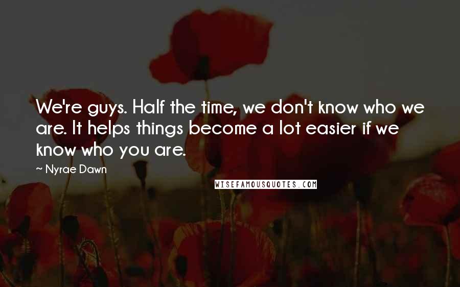 Nyrae Dawn Quotes: We're guys. Half the time, we don't know who we are. It helps things become a lot easier if we know who you are.