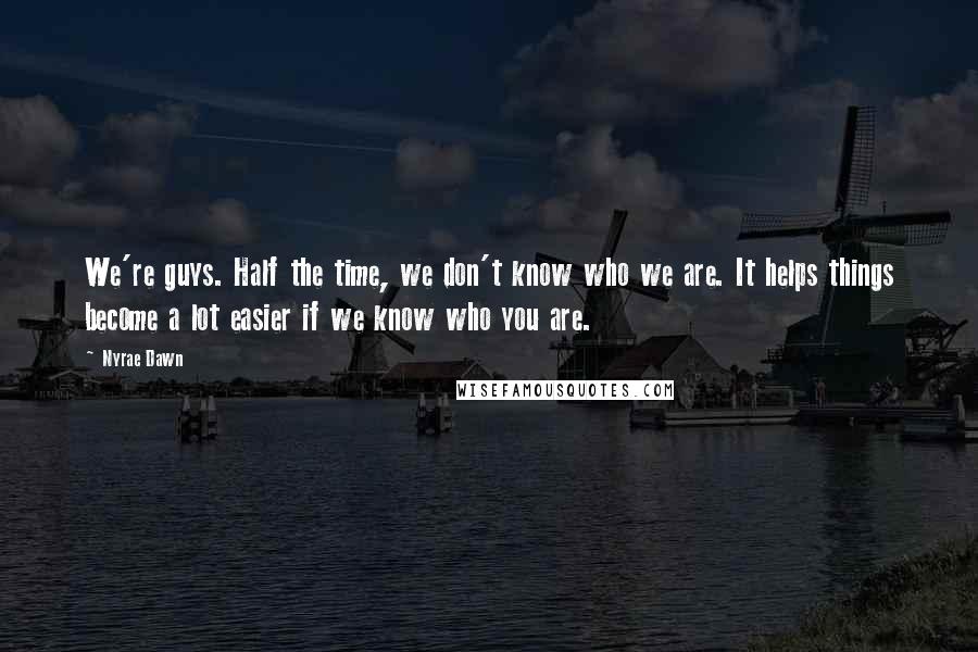Nyrae Dawn Quotes: We're guys. Half the time, we don't know who we are. It helps things become a lot easier if we know who you are.