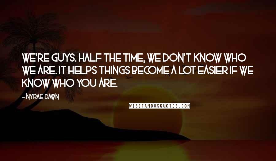 Nyrae Dawn Quotes: We're guys. Half the time, we don't know who we are. It helps things become a lot easier if we know who you are.