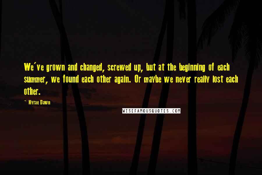 Nyrae Dawn Quotes: We've grown and changed, screwed up, but at the beginning of each summer, we found each other again. Or maybe we never really lost each other.