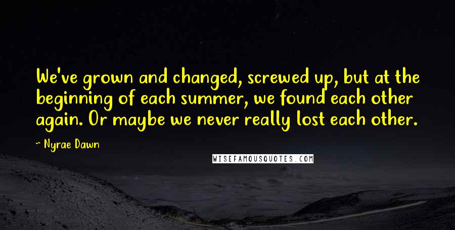 Nyrae Dawn Quotes: We've grown and changed, screwed up, but at the beginning of each summer, we found each other again. Or maybe we never really lost each other.