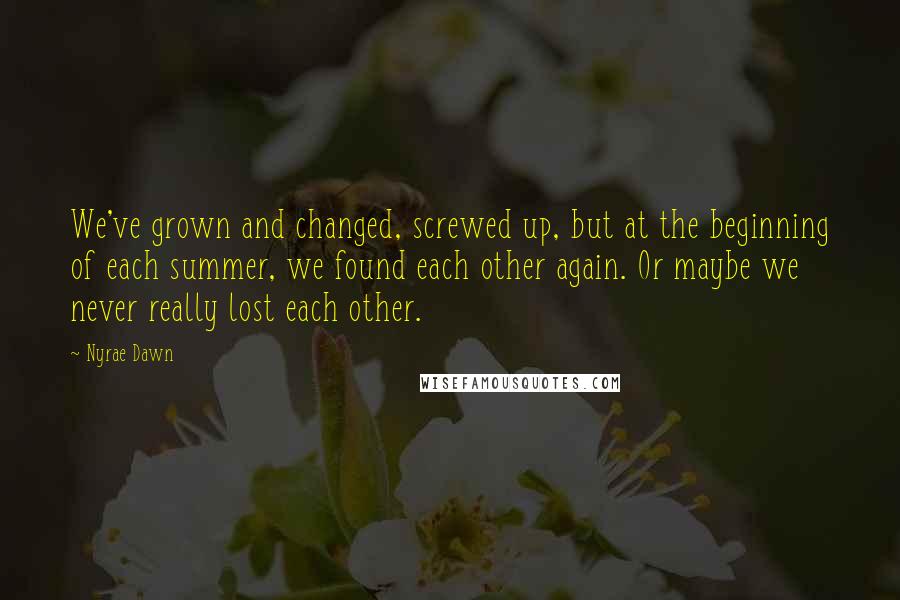Nyrae Dawn Quotes: We've grown and changed, screwed up, but at the beginning of each summer, we found each other again. Or maybe we never really lost each other.