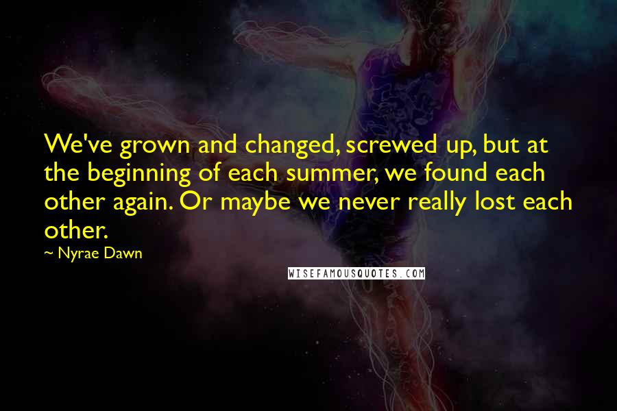 Nyrae Dawn Quotes: We've grown and changed, screwed up, but at the beginning of each summer, we found each other again. Or maybe we never really lost each other.