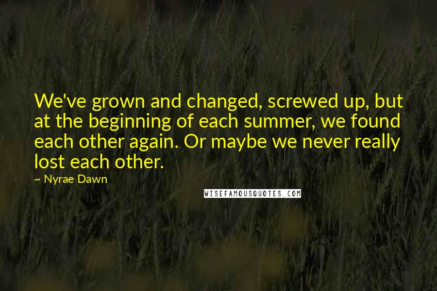 Nyrae Dawn Quotes: We've grown and changed, screwed up, but at the beginning of each summer, we found each other again. Or maybe we never really lost each other.