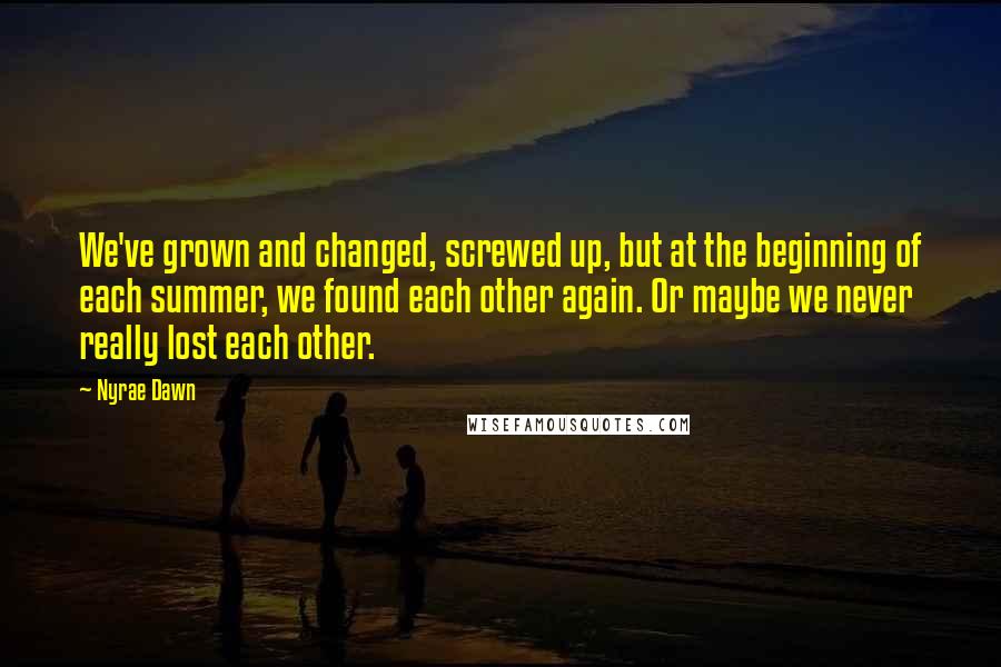 Nyrae Dawn Quotes: We've grown and changed, screwed up, but at the beginning of each summer, we found each other again. Or maybe we never really lost each other.