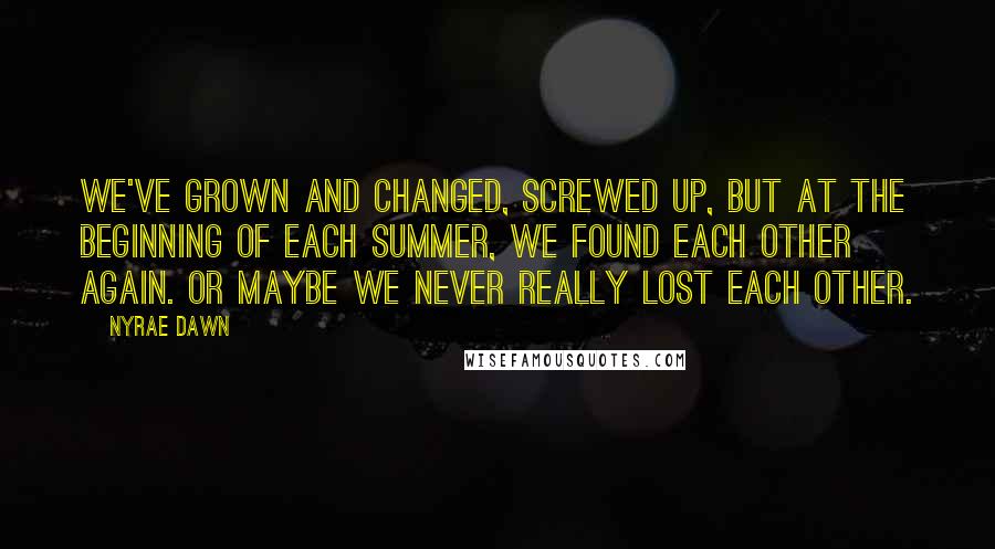 Nyrae Dawn Quotes: We've grown and changed, screwed up, but at the beginning of each summer, we found each other again. Or maybe we never really lost each other.