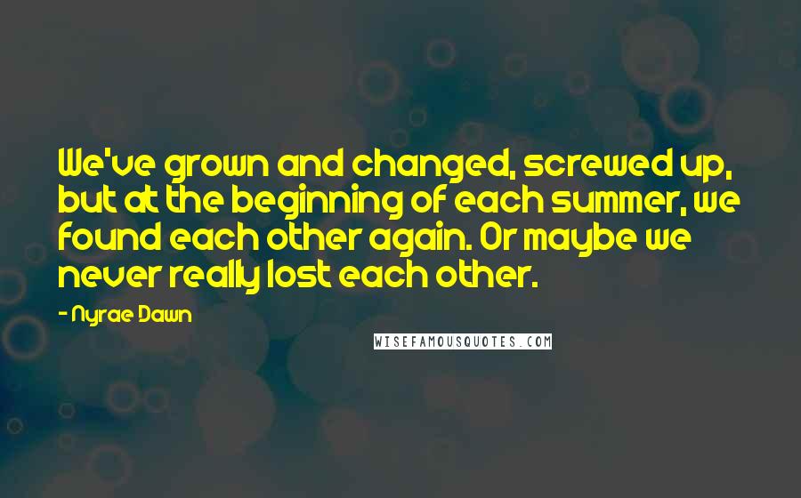 Nyrae Dawn Quotes: We've grown and changed, screwed up, but at the beginning of each summer, we found each other again. Or maybe we never really lost each other.