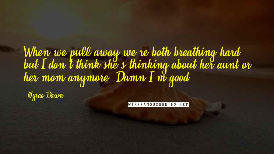 Nyrae Dawn Quotes: When we pull away we're both breathing hard, but I don't think she's thinking about her aunt or her mom anymore. Damn I'm good.