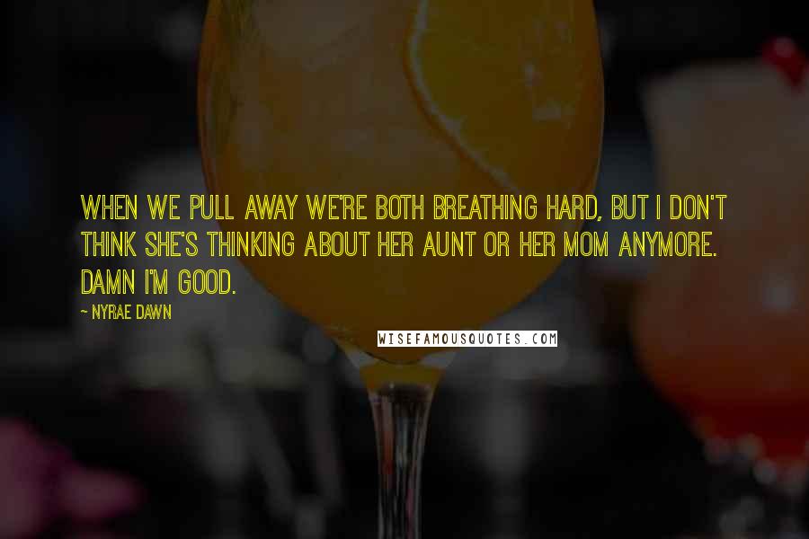 Nyrae Dawn Quotes: When we pull away we're both breathing hard, but I don't think she's thinking about her aunt or her mom anymore. Damn I'm good.