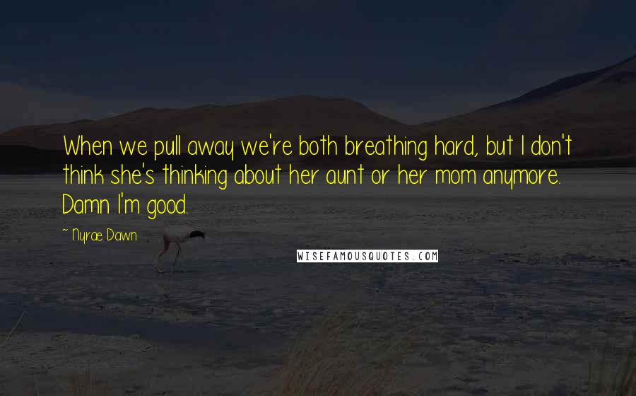 Nyrae Dawn Quotes: When we pull away we're both breathing hard, but I don't think she's thinking about her aunt or her mom anymore. Damn I'm good.