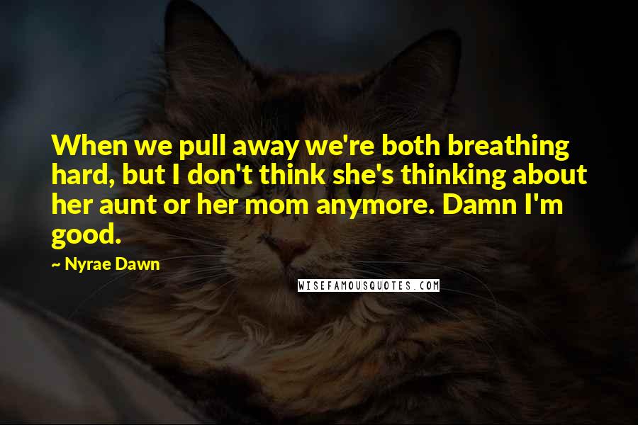 Nyrae Dawn Quotes: When we pull away we're both breathing hard, but I don't think she's thinking about her aunt or her mom anymore. Damn I'm good.