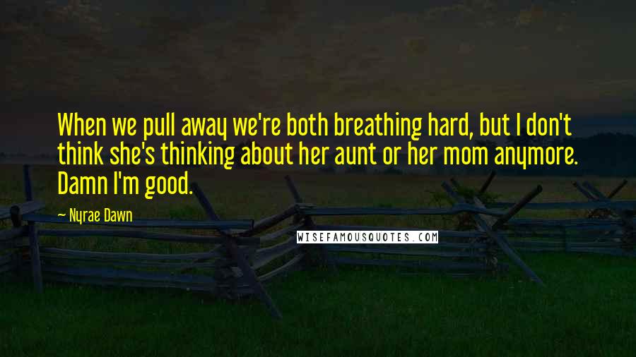 Nyrae Dawn Quotes: When we pull away we're both breathing hard, but I don't think she's thinking about her aunt or her mom anymore. Damn I'm good.