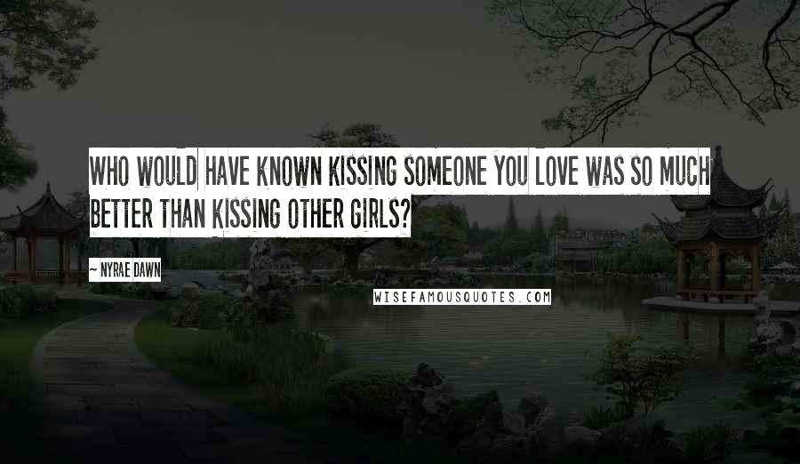 Nyrae Dawn Quotes: Who would have known kissing someone you love was so much better than kissing other girls?