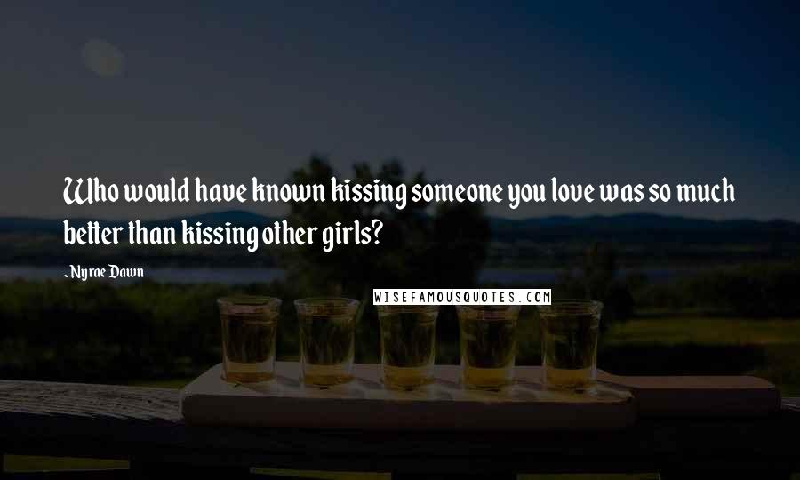 Nyrae Dawn Quotes: Who would have known kissing someone you love was so much better than kissing other girls?
