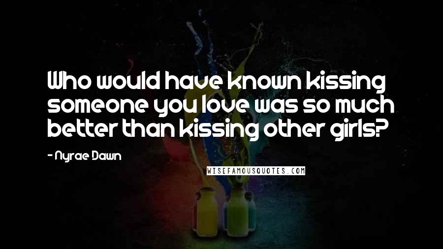 Nyrae Dawn Quotes: Who would have known kissing someone you love was so much better than kissing other girls?