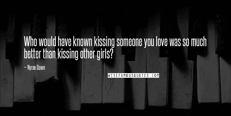 Nyrae Dawn Quotes: Who would have known kissing someone you love was so much better than kissing other girls?