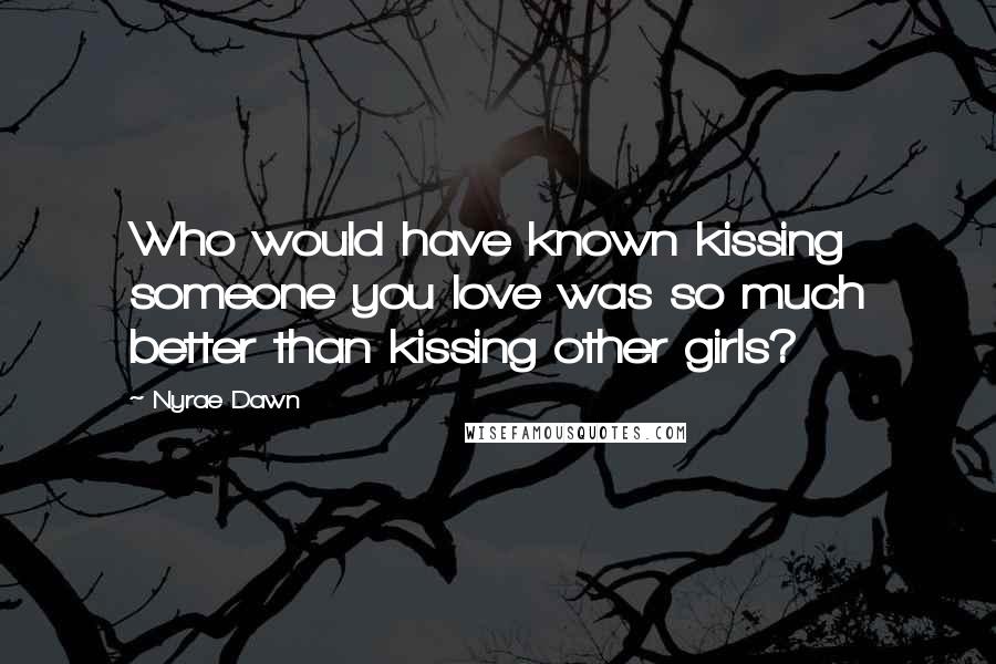 Nyrae Dawn Quotes: Who would have known kissing someone you love was so much better than kissing other girls?