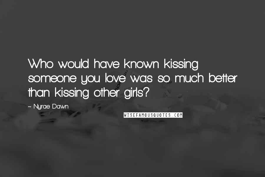 Nyrae Dawn Quotes: Who would have known kissing someone you love was so much better than kissing other girls?