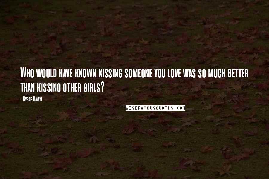 Nyrae Dawn Quotes: Who would have known kissing someone you love was so much better than kissing other girls?