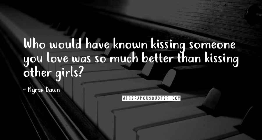 Nyrae Dawn Quotes: Who would have known kissing someone you love was so much better than kissing other girls?
