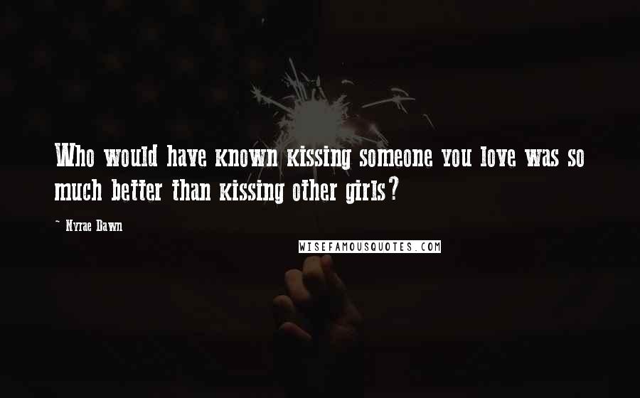 Nyrae Dawn Quotes: Who would have known kissing someone you love was so much better than kissing other girls?
