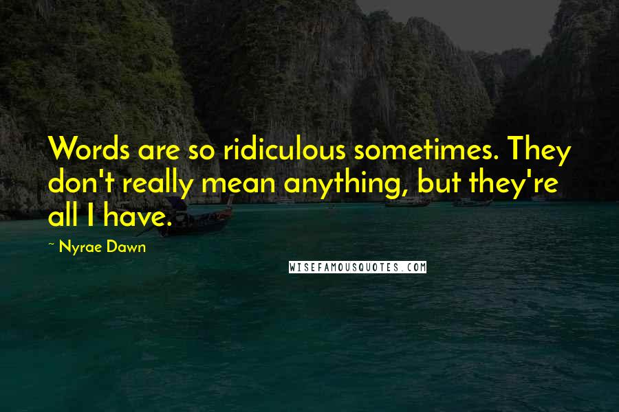 Nyrae Dawn Quotes: Words are so ridiculous sometimes. They don't really mean anything, but they're all I have.