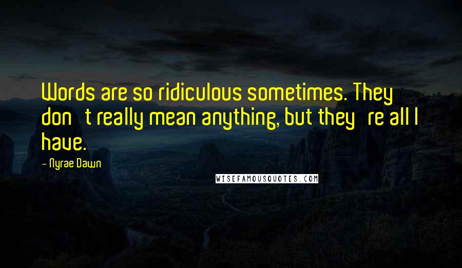 Nyrae Dawn Quotes: Words are so ridiculous sometimes. They don't really mean anything, but they're all I have.