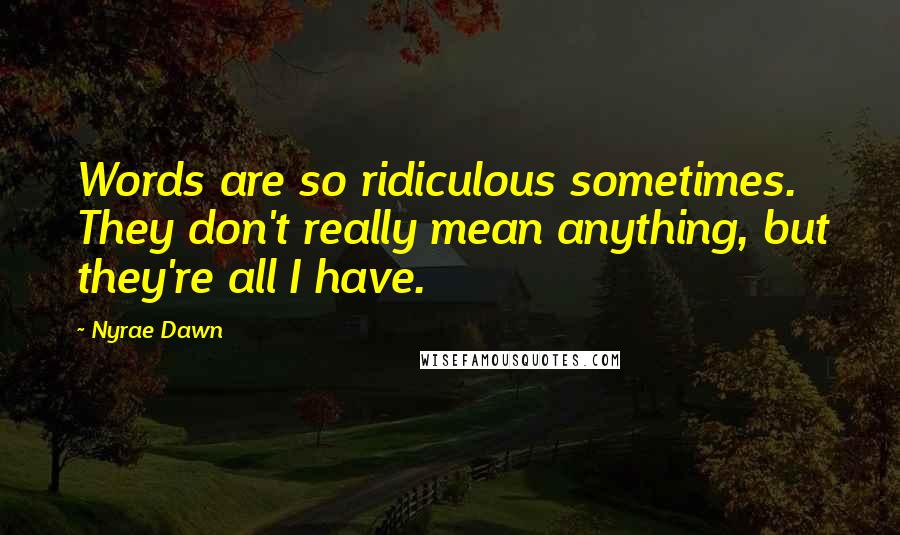 Nyrae Dawn Quotes: Words are so ridiculous sometimes. They don't really mean anything, but they're all I have.