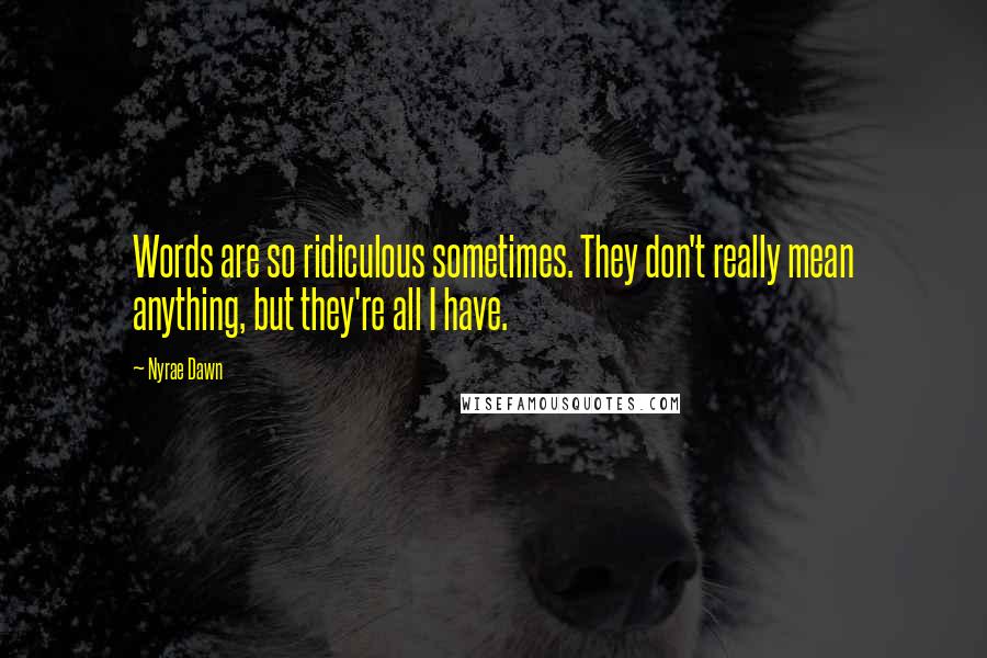 Nyrae Dawn Quotes: Words are so ridiculous sometimes. They don't really mean anything, but they're all I have.