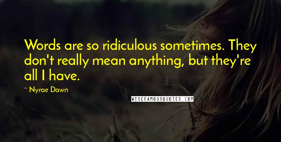 Nyrae Dawn Quotes: Words are so ridiculous sometimes. They don't really mean anything, but they're all I have.