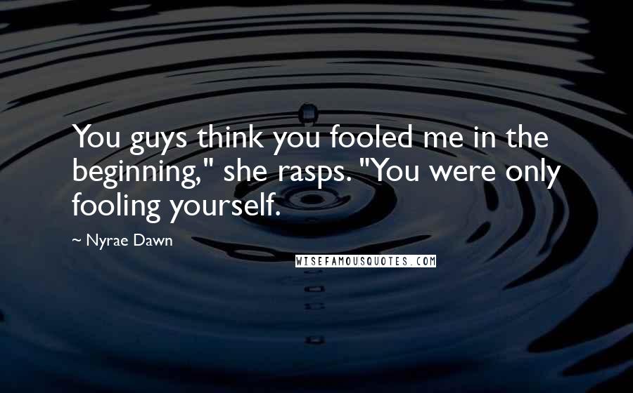 Nyrae Dawn Quotes: You guys think you fooled me in the beginning," she rasps. "You were only fooling yourself.