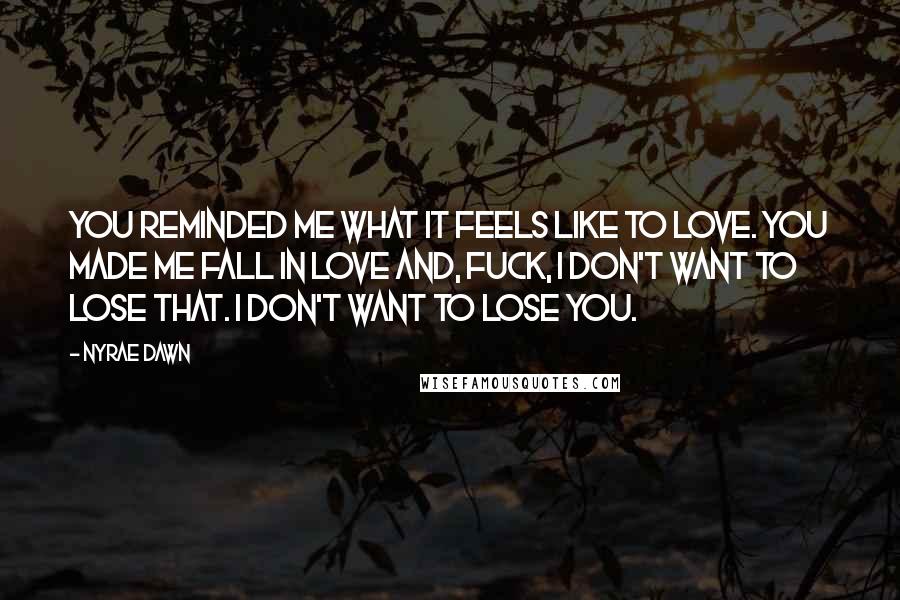 Nyrae Dawn Quotes: You reminded me what it feels like to love. You made me fall in love and, fuck, I don't want to lose that. I don't want to lose you.